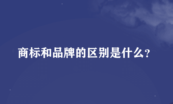 商标和品牌的区别是什么？