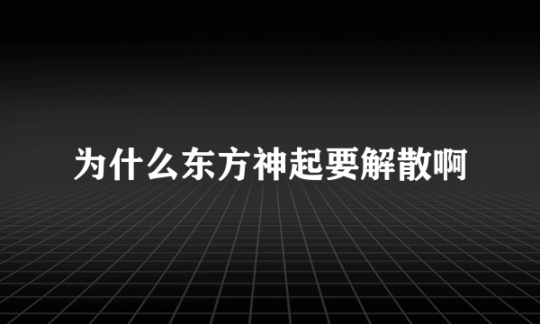 为什么东方神起要解散啊