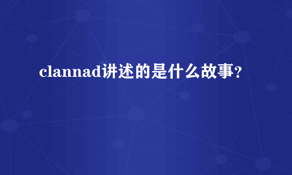 clannad讲述的是什么故事？