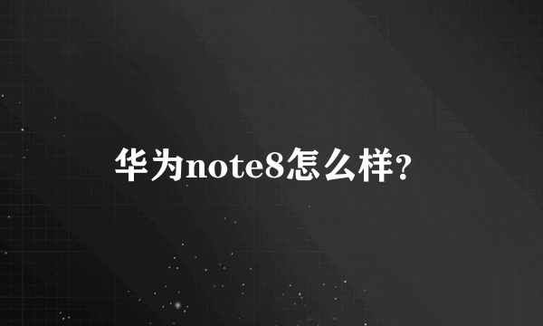 华为note8怎么样？