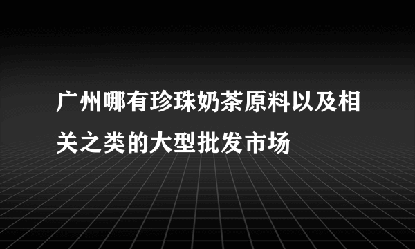 广州哪有珍珠奶茶原料以及相关之类的大型批发市场