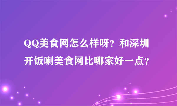 QQ美食网怎么样呀？和深圳开饭喇美食网比哪家好一点？