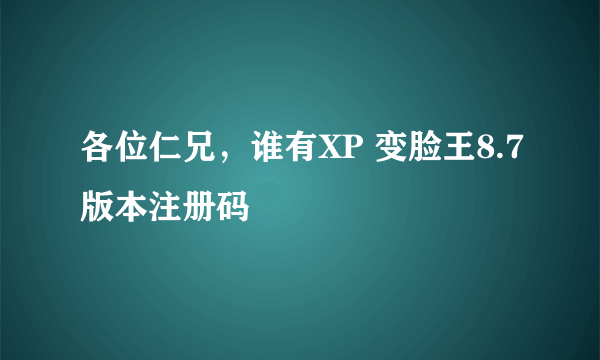 各位仁兄，谁有XP 变脸王8.7版本注册码