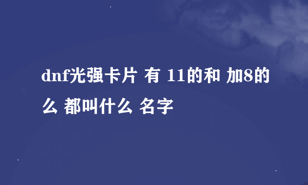 dnf光强卡片 有 11的和 加8的么 都叫什么 名字