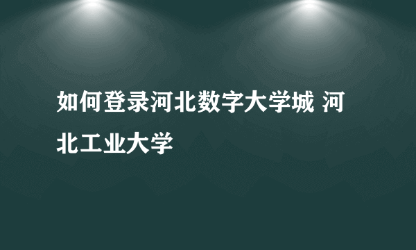 如何登录河北数字大学城 河北工业大学