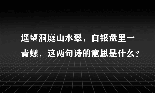 遥望洞庭山水翠，白银盘里一青螺，这两句诗的意思是什么？