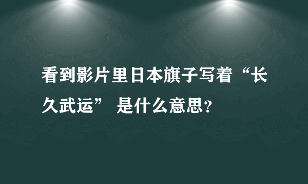 看到影片里日本旗子写着“长久武运” 是什么意思？