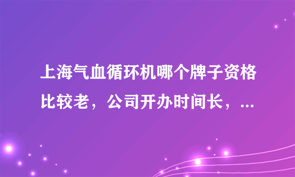 上海气血循环机哪个牌子资格比较老，公司开办时间长，机器好用信的过？