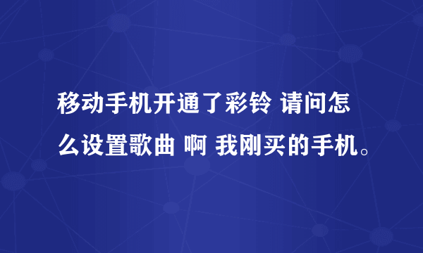 移动手机开通了彩铃 请问怎么设置歌曲 啊 我刚买的手机。