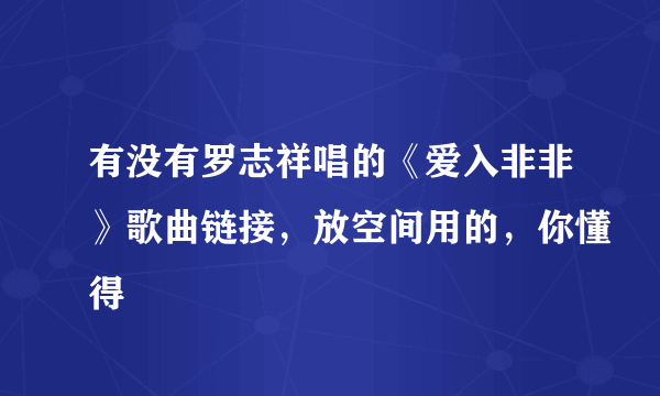 有没有罗志祥唱的《爱入非非》歌曲链接，放空间用的，你懂得