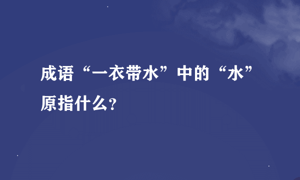 成语“一衣带水”中的“水”原指什么？