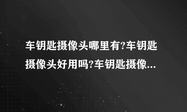 车钥匙摄像头哪里有?车钥匙摄像头好用吗?车钥匙摄像头多少钱?