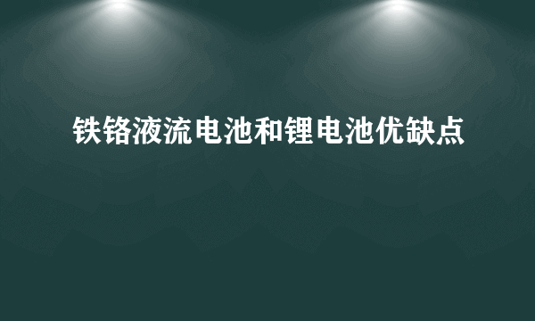 铁铬液流电池和锂电池优缺点