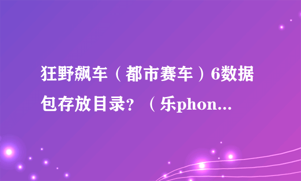 狂野飙车（都市赛车）6数据包存放目录？（乐phone手机)