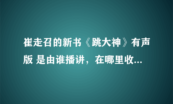 崔走召的新书《跳大神》有声版 是由谁播讲，在哪里收听下载？