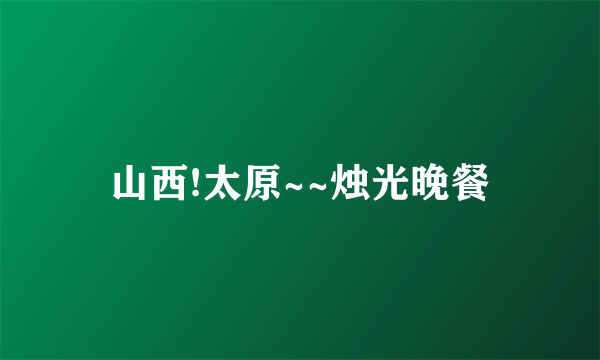 山西!太原~~烛光晚餐