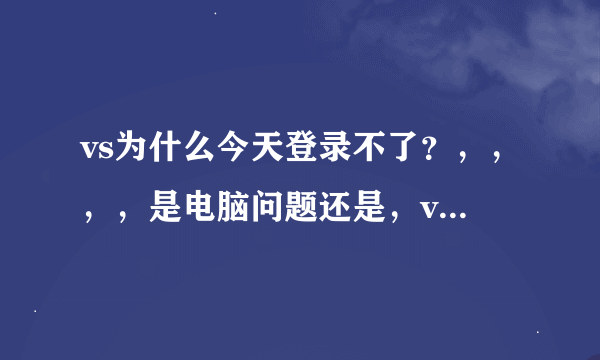 vs为什么今天登录不了？，，，，是电脑问题还是，vs问题，求解