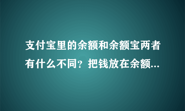 支付宝里的余额和余额宝两者有什么不同？把钱放在余额里好还是放在余额宝里好呢？