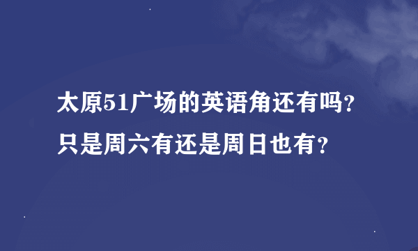 太原51广场的英语角还有吗？只是周六有还是周日也有？