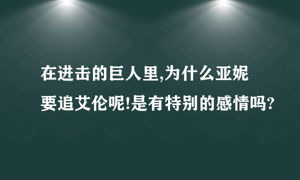 在进击的巨人里,为什么亚妮要追艾伦呢!是有特别的感情吗?