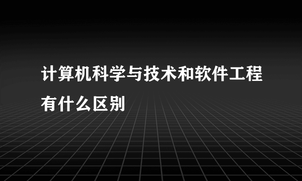 计算机科学与技术和软件工程有什么区别