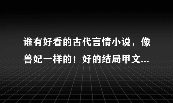 谁有好看的古代言情小说，像兽妃一样的！好的结局甲文采好的！