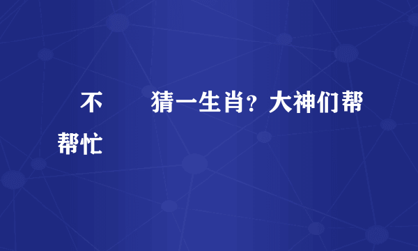 數不勝數猜一生肖？大神们帮帮忙