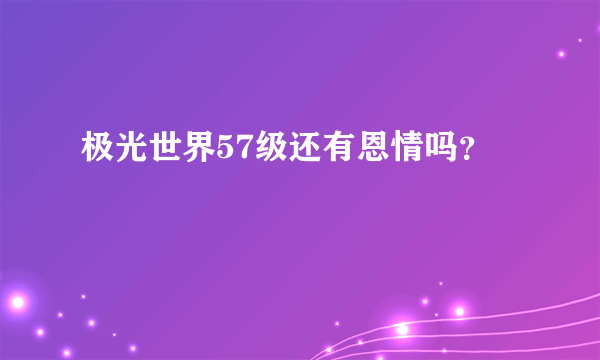 极光世界57级还有恩情吗？