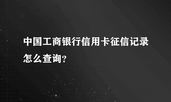 中国工商银行信用卡征信记录怎么查询？