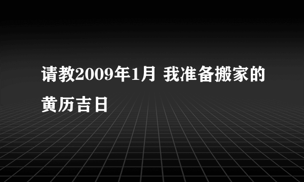 请教2009年1月 我准备搬家的黄历吉日