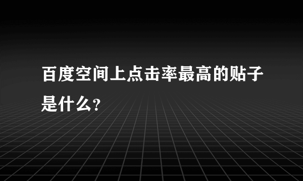 百度空间上点击率最高的贴子是什么？