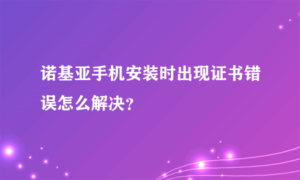 诺基亚手机安装时出现证书错误怎么解决？