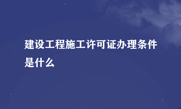 建设工程施工许可证办理条件是什么