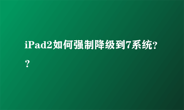 iPad2如何强制降级到7系统？？