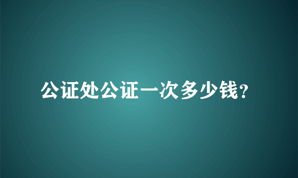 公证处公证一次多少钱？