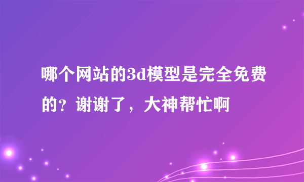 哪个网站的3d模型是完全免费的？谢谢了，大神帮忙啊