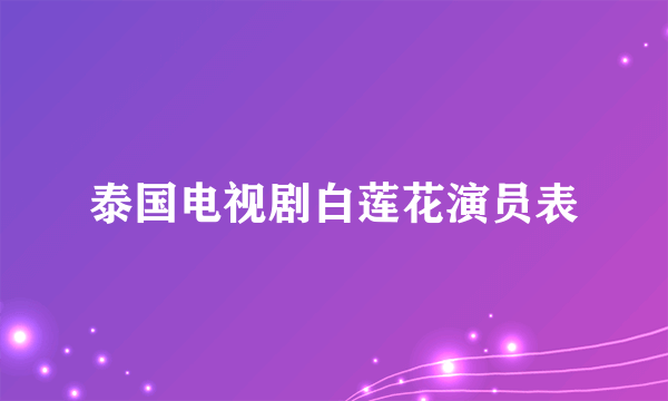 泰国电视剧白莲花演员表