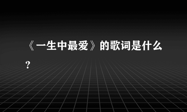 《一生中最爱》的歌词是什么？