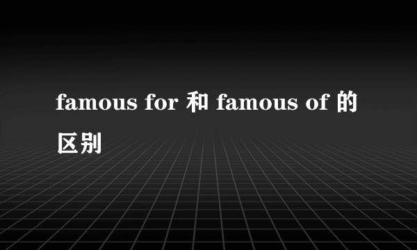 famous for 和 famous of 的区别