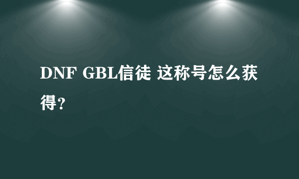 DNF GBL信徒 这称号怎么获得？