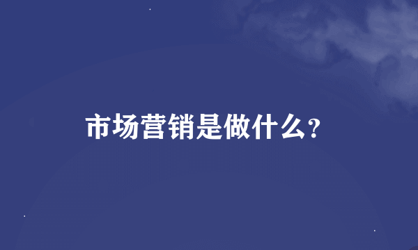 市场营销是做什么？