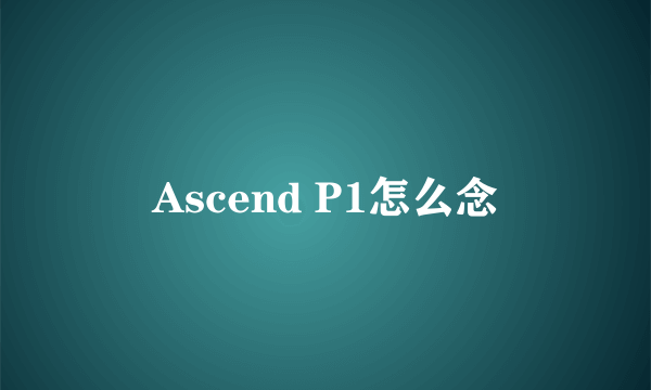 Ascend P1怎么念