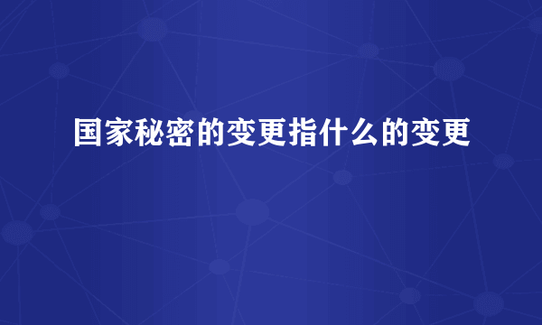 国家秘密的变更指什么的变更