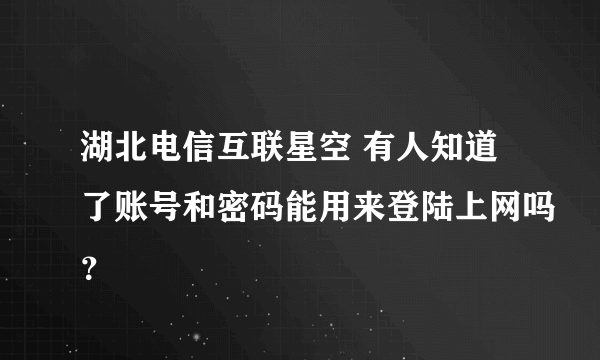 湖北电信互联星空 有人知道了账号和密码能用来登陆上网吗？