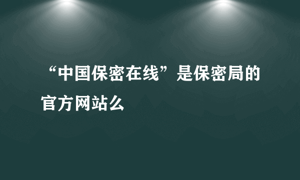 “中国保密在线”是保密局的官方网站么