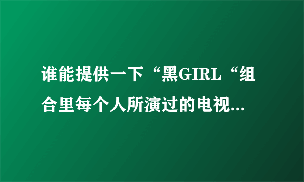 谁能提供一下“黑GIRL“组合里每个人所演过的电视剧，以及里面所扮演的角色！？