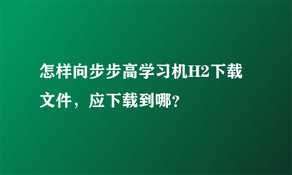 怎样向步步高学习机H2下载文件，应下载到哪？