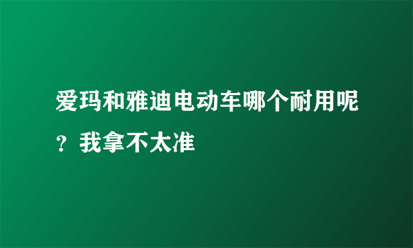 爱玛和雅迪电动车哪个耐用呢？我拿不太准