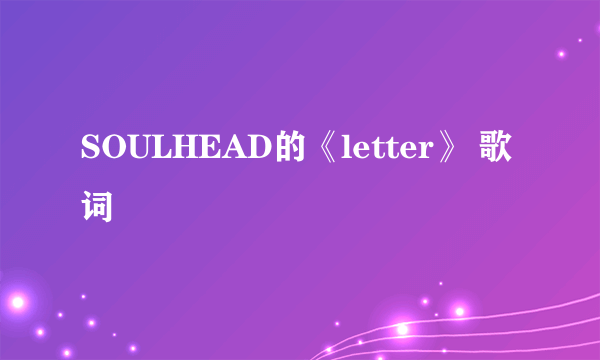 SOULHEAD的《letter》 歌词