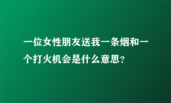 一位女性朋友送我一条烟和一个打火机会是什么意思？